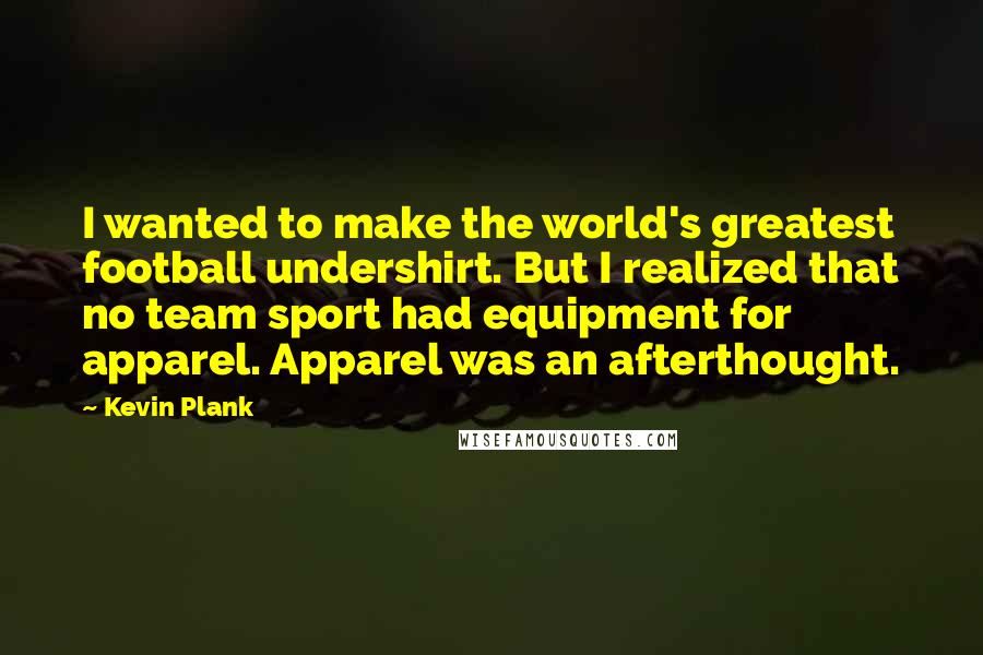 Kevin Plank Quotes: I wanted to make the world's greatest football undershirt. But I realized that no team sport had equipment for apparel. Apparel was an afterthought.