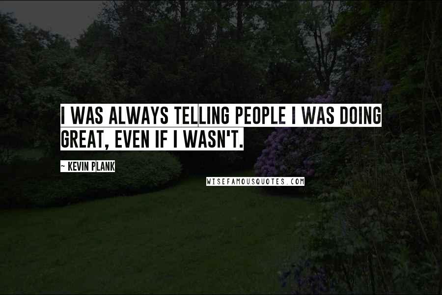 Kevin Plank Quotes: I was always telling people I was doing great, even if I wasn't.