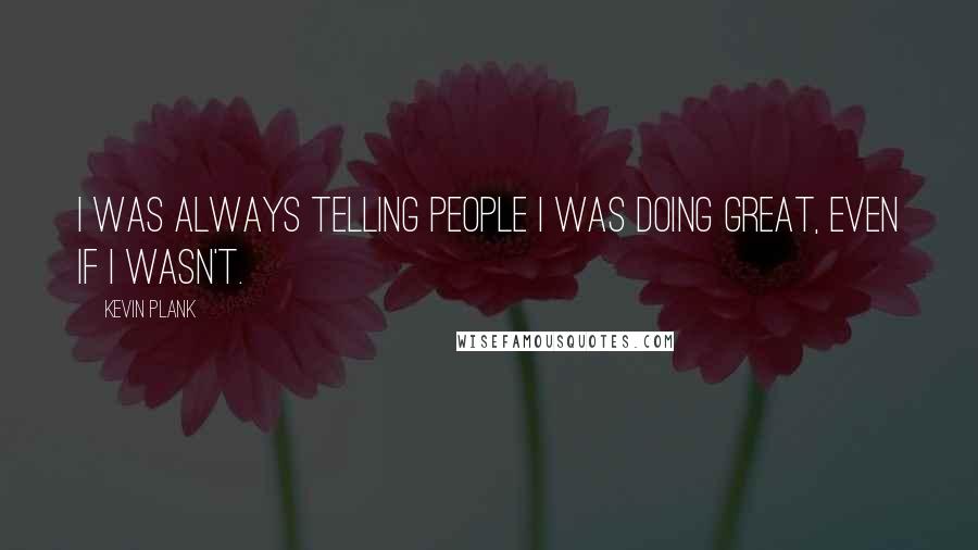 Kevin Plank Quotes: I was always telling people I was doing great, even if I wasn't.