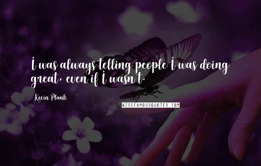 Kevin Plank Quotes: I was always telling people I was doing great, even if I wasn't.