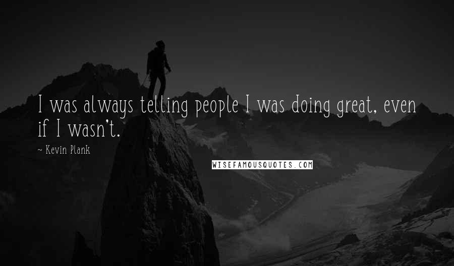 Kevin Plank Quotes: I was always telling people I was doing great, even if I wasn't.