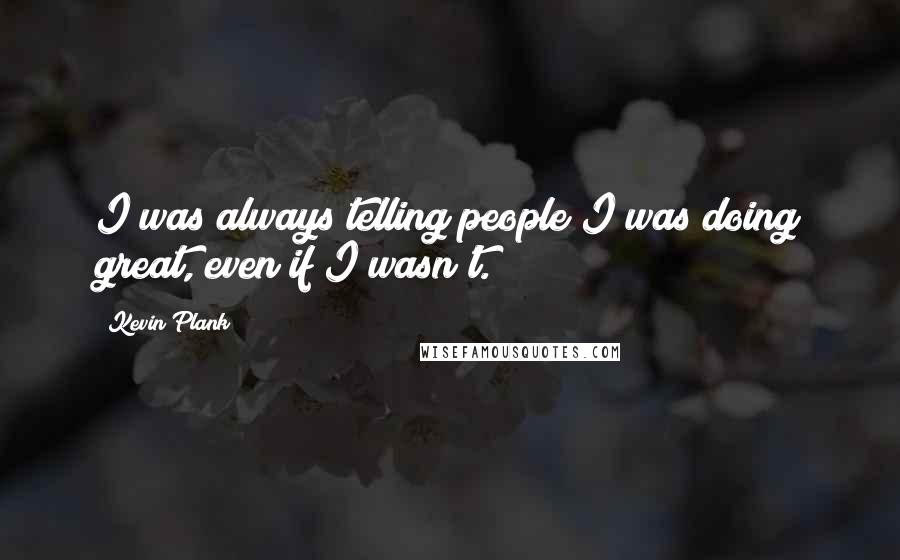 Kevin Plank Quotes: I was always telling people I was doing great, even if I wasn't.