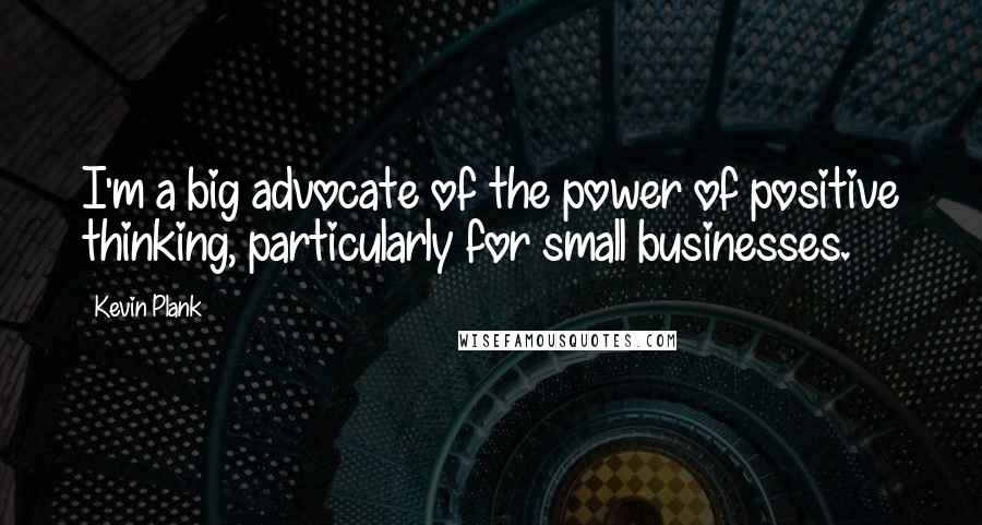 Kevin Plank Quotes: I'm a big advocate of the power of positive thinking, particularly for small businesses.