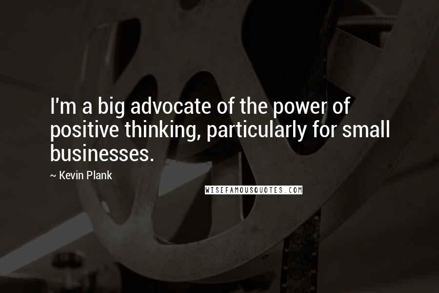 Kevin Plank Quotes: I'm a big advocate of the power of positive thinking, particularly for small businesses.