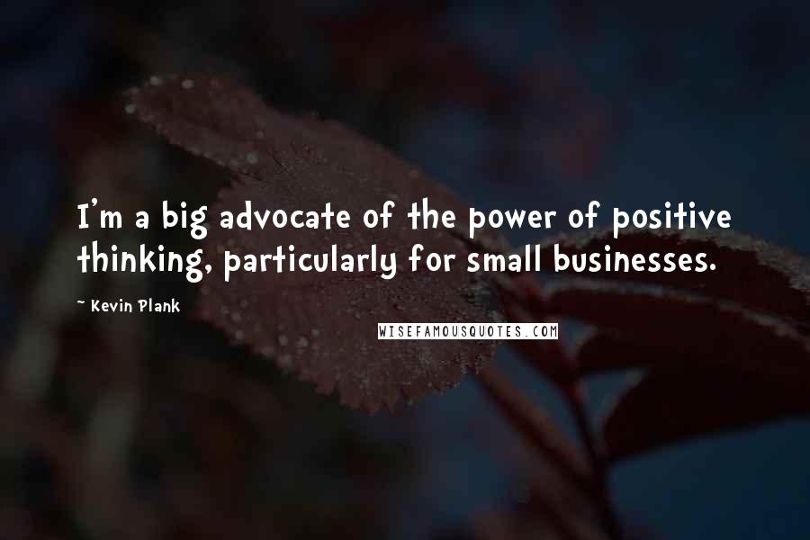 Kevin Plank Quotes: I'm a big advocate of the power of positive thinking, particularly for small businesses.