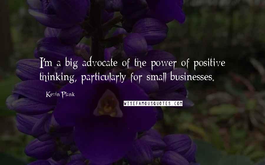 Kevin Plank Quotes: I'm a big advocate of the power of positive thinking, particularly for small businesses.