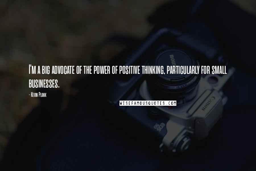 Kevin Plank Quotes: I'm a big advocate of the power of positive thinking, particularly for small businesses.