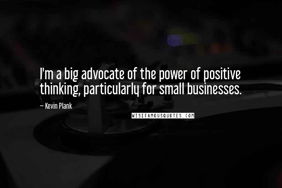 Kevin Plank Quotes: I'm a big advocate of the power of positive thinking, particularly for small businesses.