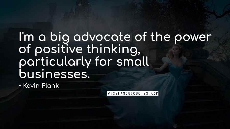 Kevin Plank Quotes: I'm a big advocate of the power of positive thinking, particularly for small businesses.