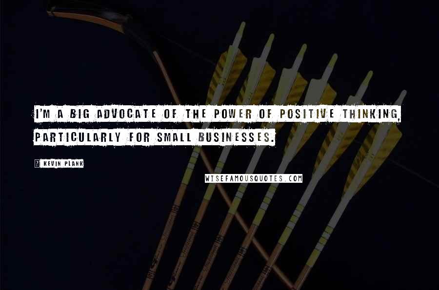 Kevin Plank Quotes: I'm a big advocate of the power of positive thinking, particularly for small businesses.