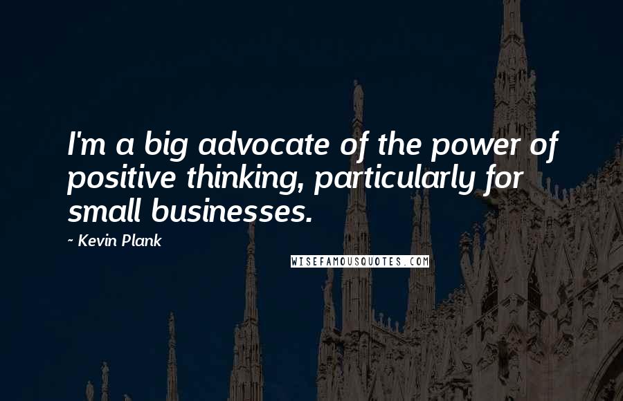 Kevin Plank Quotes: I'm a big advocate of the power of positive thinking, particularly for small businesses.