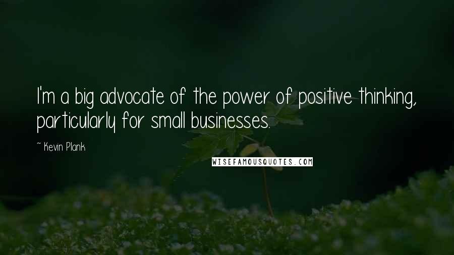 Kevin Plank Quotes: I'm a big advocate of the power of positive thinking, particularly for small businesses.