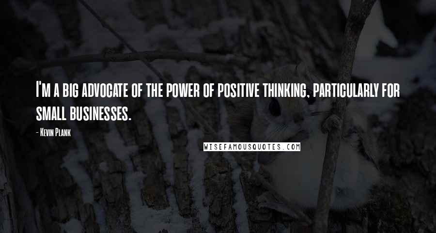 Kevin Plank Quotes: I'm a big advocate of the power of positive thinking, particularly for small businesses.