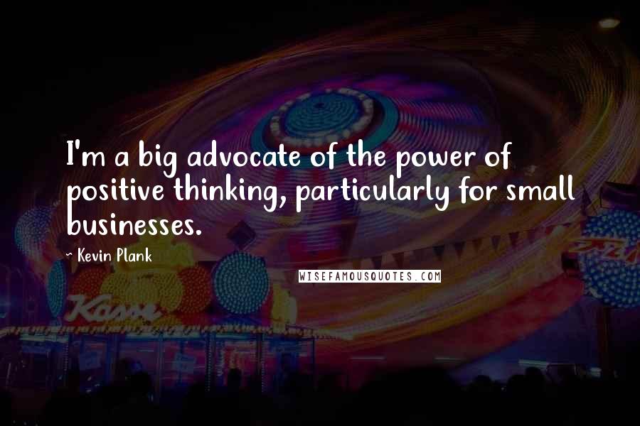 Kevin Plank Quotes: I'm a big advocate of the power of positive thinking, particularly for small businesses.