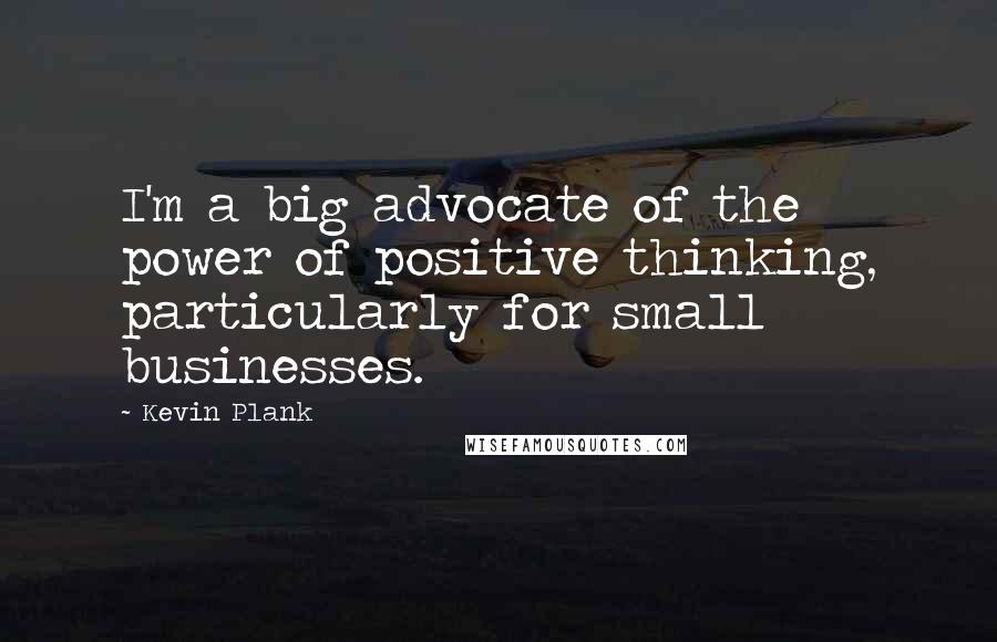 Kevin Plank Quotes: I'm a big advocate of the power of positive thinking, particularly for small businesses.