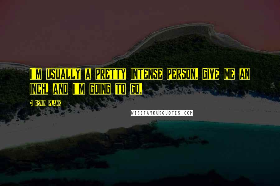 Kevin Plank Quotes: I'm usually a pretty intense person. Give me an inch, and I'm going to go.