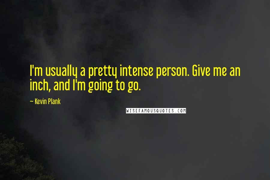 Kevin Plank Quotes: I'm usually a pretty intense person. Give me an inch, and I'm going to go.