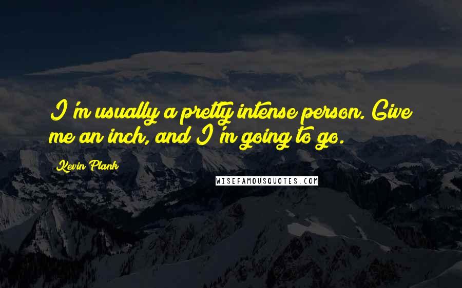 Kevin Plank Quotes: I'm usually a pretty intense person. Give me an inch, and I'm going to go.