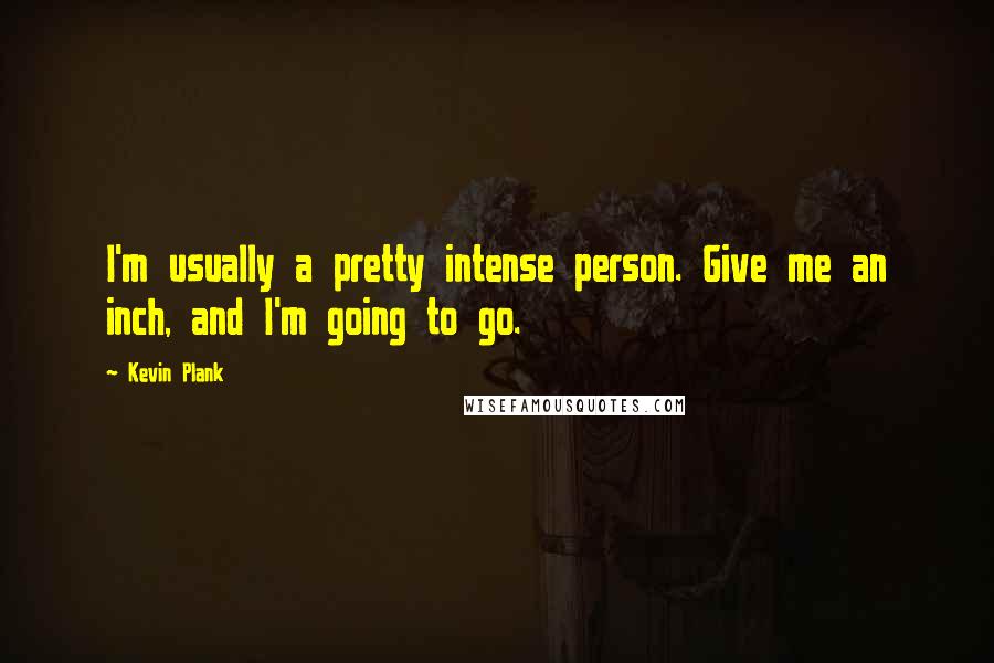 Kevin Plank Quotes: I'm usually a pretty intense person. Give me an inch, and I'm going to go.