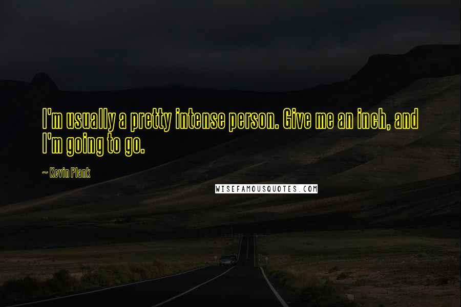 Kevin Plank Quotes: I'm usually a pretty intense person. Give me an inch, and I'm going to go.