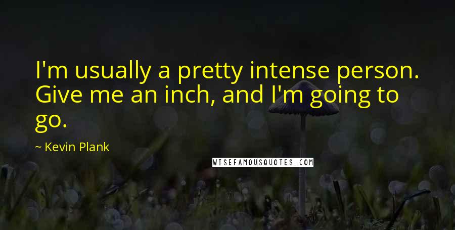 Kevin Plank Quotes: I'm usually a pretty intense person. Give me an inch, and I'm going to go.