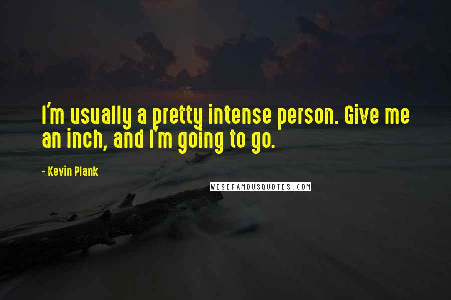 Kevin Plank Quotes: I'm usually a pretty intense person. Give me an inch, and I'm going to go.