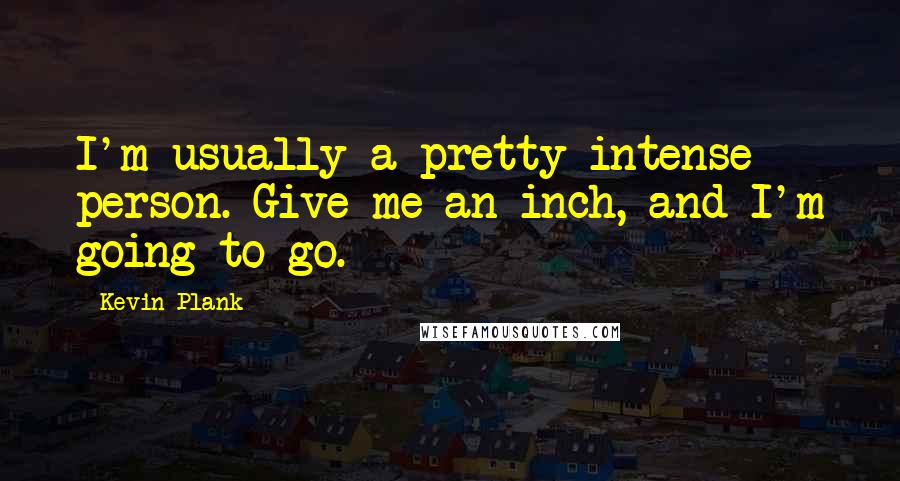 Kevin Plank Quotes: I'm usually a pretty intense person. Give me an inch, and I'm going to go.