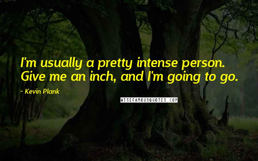 Kevin Plank Quotes: I'm usually a pretty intense person. Give me an inch, and I'm going to go.