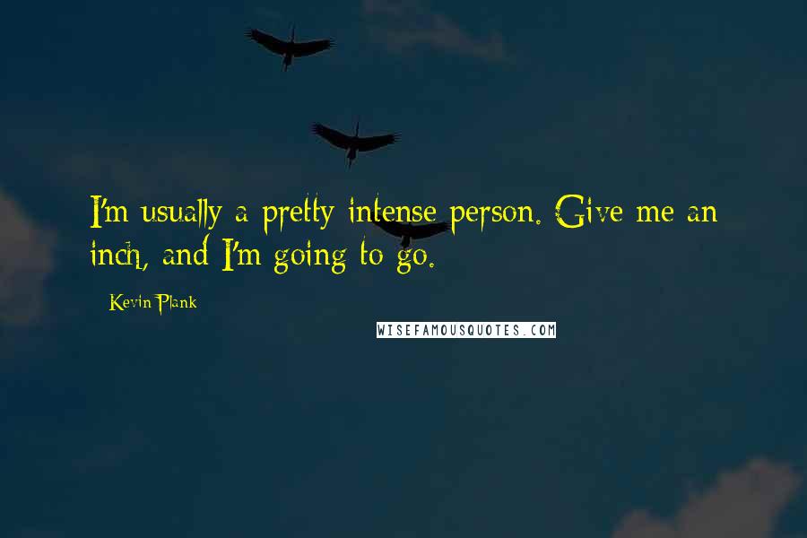 Kevin Plank Quotes: I'm usually a pretty intense person. Give me an inch, and I'm going to go.