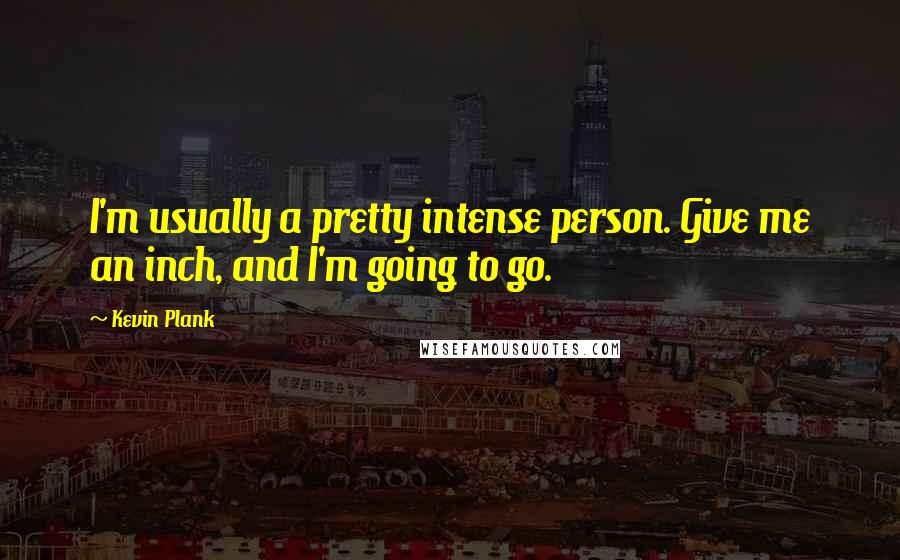 Kevin Plank Quotes: I'm usually a pretty intense person. Give me an inch, and I'm going to go.