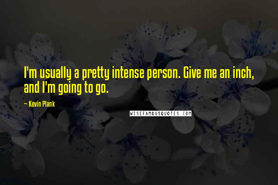 Kevin Plank Quotes: I'm usually a pretty intense person. Give me an inch, and I'm going to go.