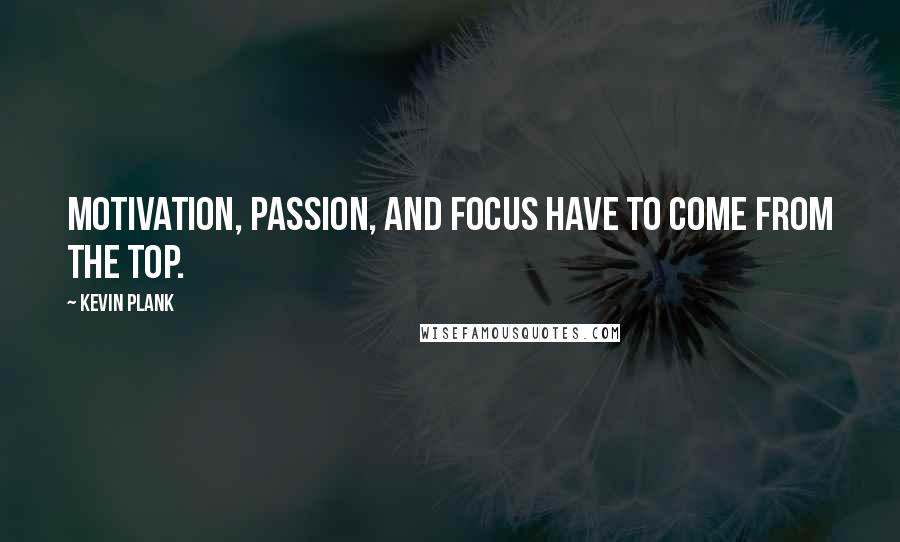 Kevin Plank Quotes: Motivation, passion, and focus have to come from the top.