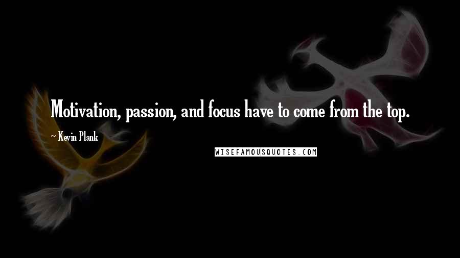 Kevin Plank Quotes: Motivation, passion, and focus have to come from the top.