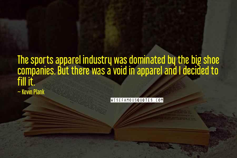 Kevin Plank Quotes: The sports apparel industry was dominated by the big shoe companies. But there was a void in apparel and I decided to fill it.