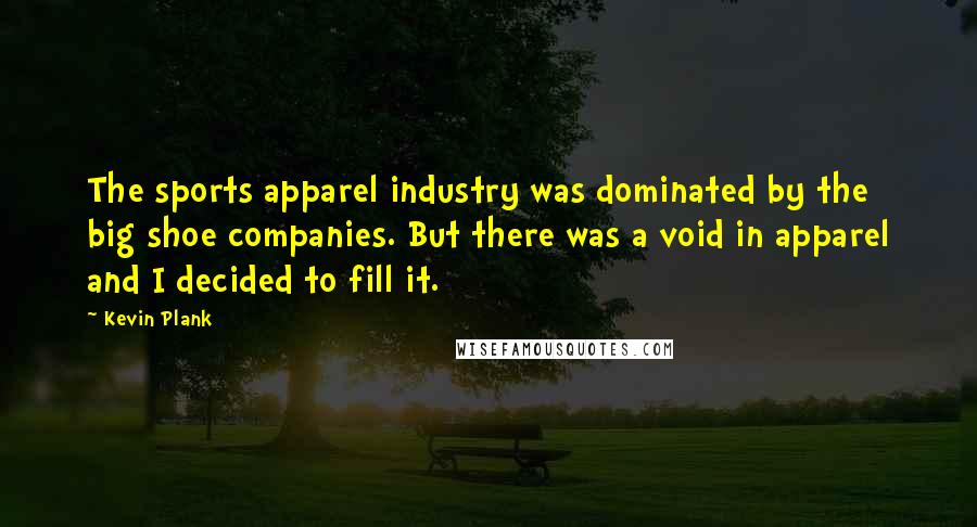 Kevin Plank Quotes: The sports apparel industry was dominated by the big shoe companies. But there was a void in apparel and I decided to fill it.