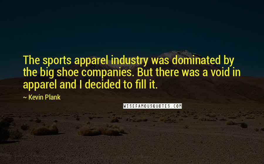 Kevin Plank Quotes: The sports apparel industry was dominated by the big shoe companies. But there was a void in apparel and I decided to fill it.
