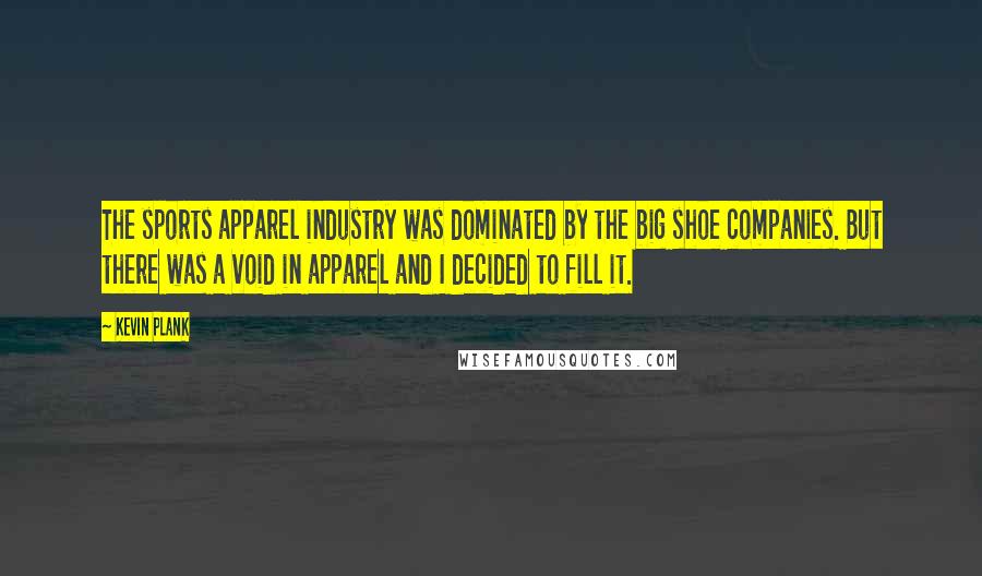 Kevin Plank Quotes: The sports apparel industry was dominated by the big shoe companies. But there was a void in apparel and I decided to fill it.
