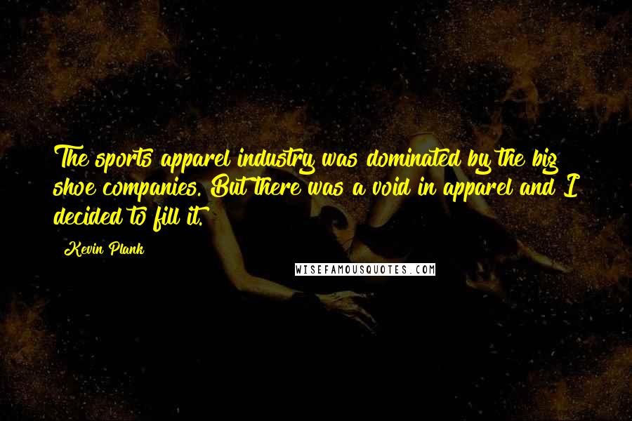 Kevin Plank Quotes: The sports apparel industry was dominated by the big shoe companies. But there was a void in apparel and I decided to fill it.