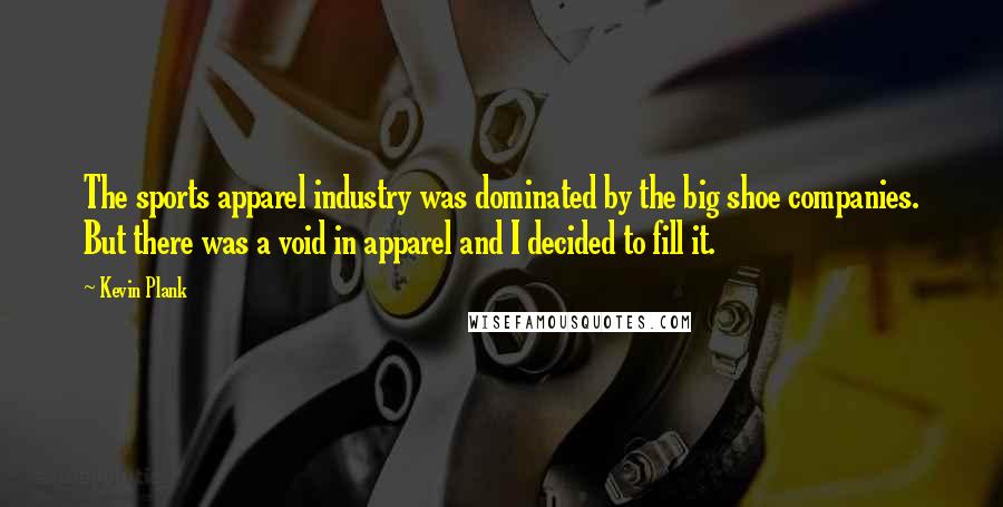 Kevin Plank Quotes: The sports apparel industry was dominated by the big shoe companies. But there was a void in apparel and I decided to fill it.