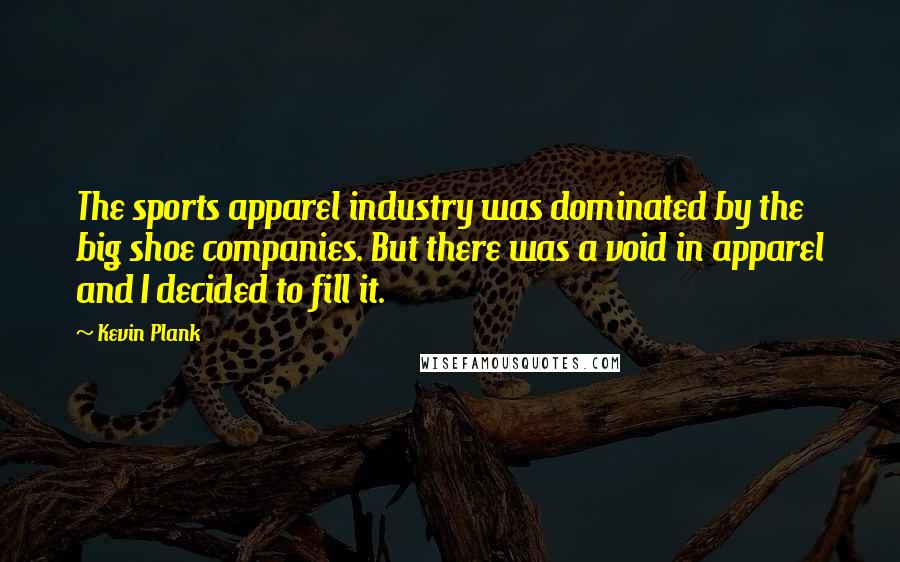 Kevin Plank Quotes: The sports apparel industry was dominated by the big shoe companies. But there was a void in apparel and I decided to fill it.
