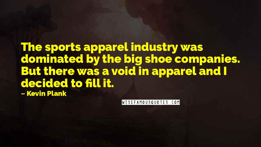 Kevin Plank Quotes: The sports apparel industry was dominated by the big shoe companies. But there was a void in apparel and I decided to fill it.