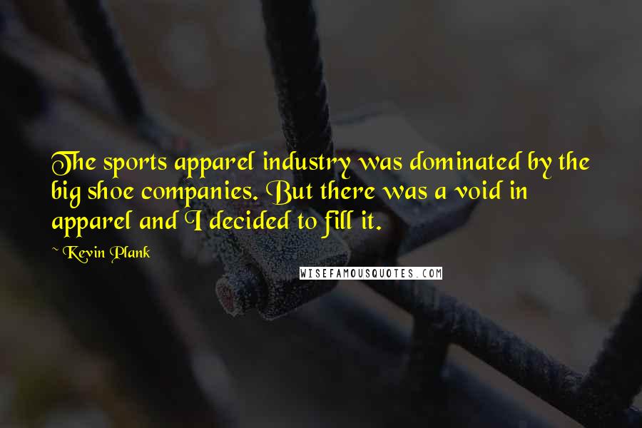 Kevin Plank Quotes: The sports apparel industry was dominated by the big shoe companies. But there was a void in apparel and I decided to fill it.