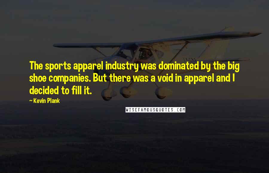 Kevin Plank Quotes: The sports apparel industry was dominated by the big shoe companies. But there was a void in apparel and I decided to fill it.