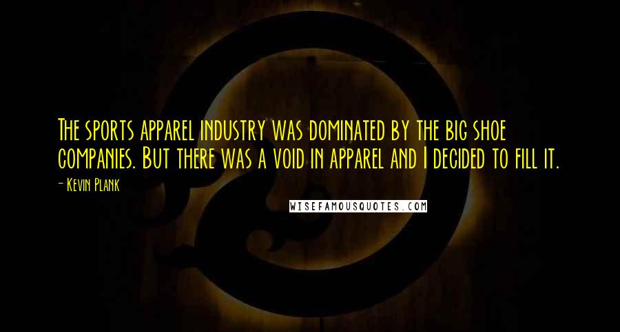 Kevin Plank Quotes: The sports apparel industry was dominated by the big shoe companies. But there was a void in apparel and I decided to fill it.