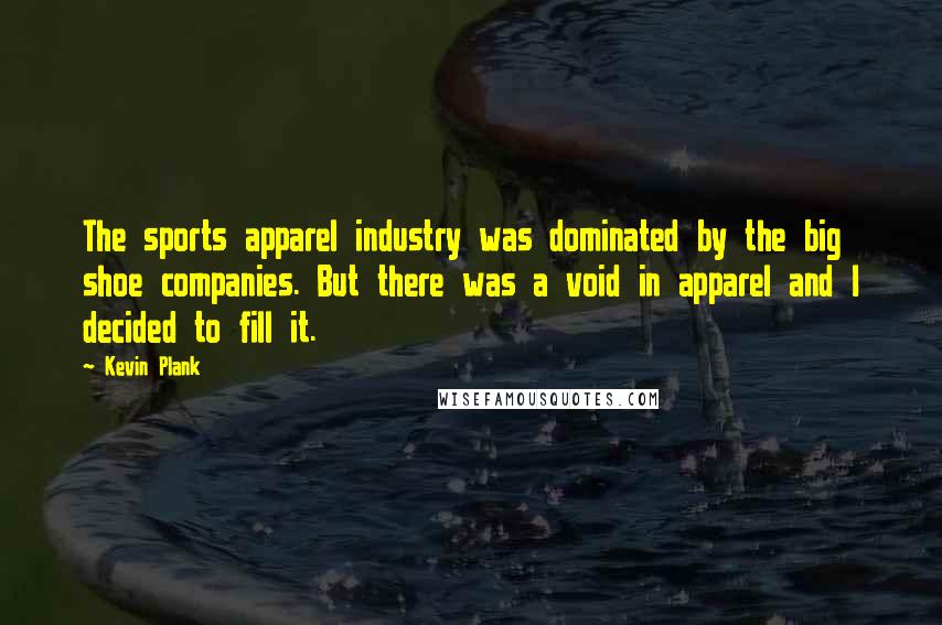 Kevin Plank Quotes: The sports apparel industry was dominated by the big shoe companies. But there was a void in apparel and I decided to fill it.