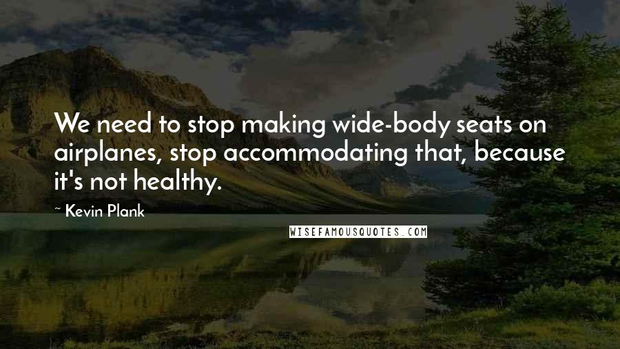 Kevin Plank Quotes: We need to stop making wide-body seats on airplanes, stop accommodating that, because it's not healthy.