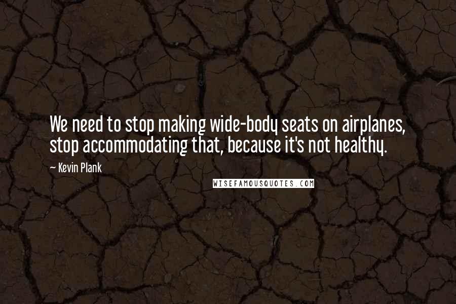 Kevin Plank Quotes: We need to stop making wide-body seats on airplanes, stop accommodating that, because it's not healthy.