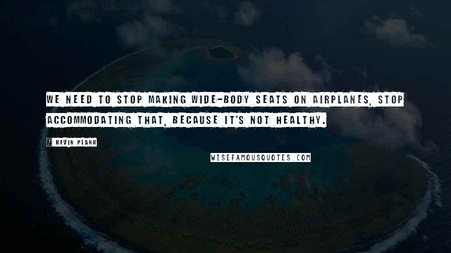 Kevin Plank Quotes: We need to stop making wide-body seats on airplanes, stop accommodating that, because it's not healthy.