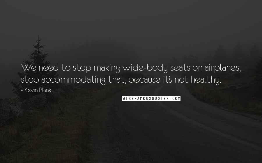 Kevin Plank Quotes: We need to stop making wide-body seats on airplanes, stop accommodating that, because it's not healthy.