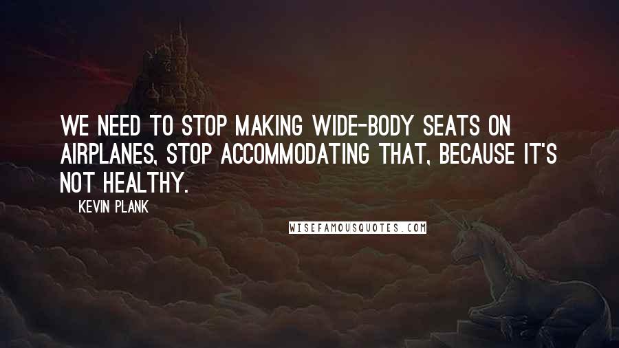 Kevin Plank Quotes: We need to stop making wide-body seats on airplanes, stop accommodating that, because it's not healthy.